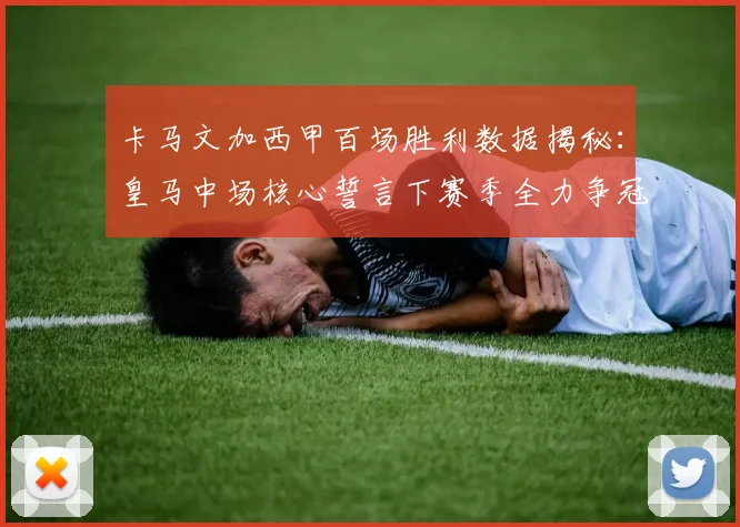 卡马文加西甲百场胜利数据揭秘:皇马中场核心誓言下赛季全力争冠