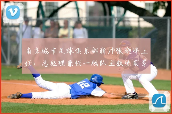 南京城市足球俱乐部新帅张晓峰上任，总经理兼任一线队主教练前景分析