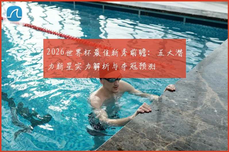 2026世界杯最佳新秀前瞻:五大潜力新星实力解析与夺冠预测