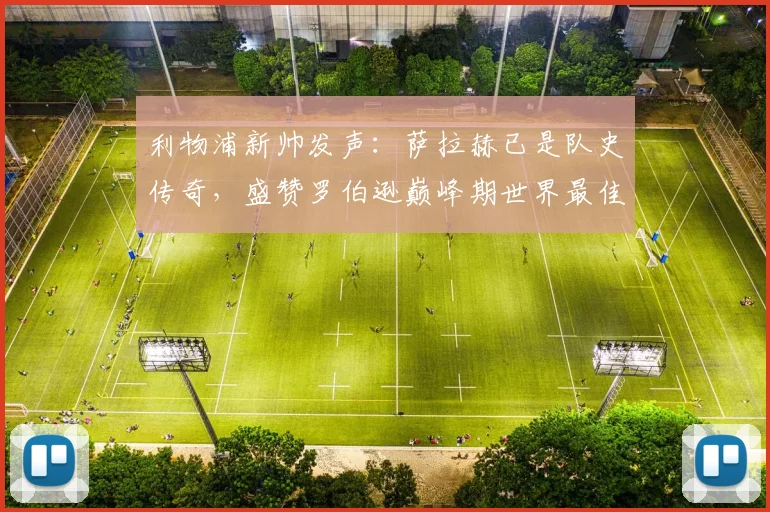 利物浦新帅发声：萨拉赫已是队史传奇，盛赞罗伯逊巅峰期世界最佳左后卫，展望新赛季
