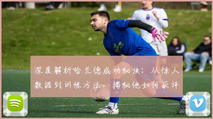 深度解析哈兰德成功秘诀：从惊人数据到训练方法，揭秘他如何获评最佳球员