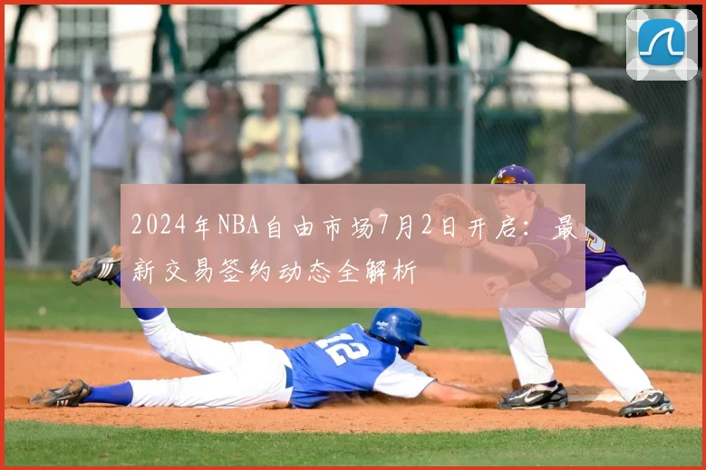 2024年NBA自由市场7月2日开启:最新交易签约动态全解析