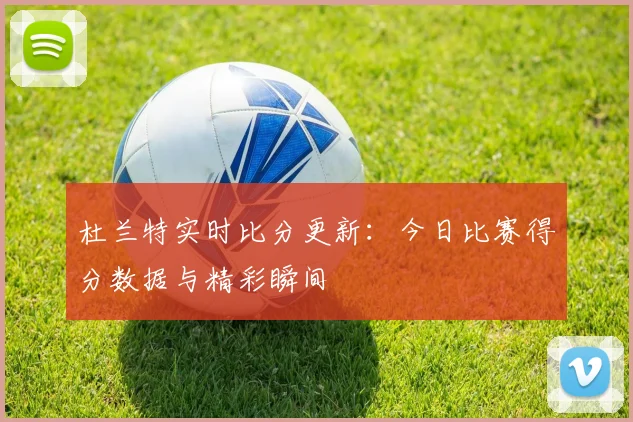 杜兰特实时比分更新:今日比赛得分数据与精彩瞬间
