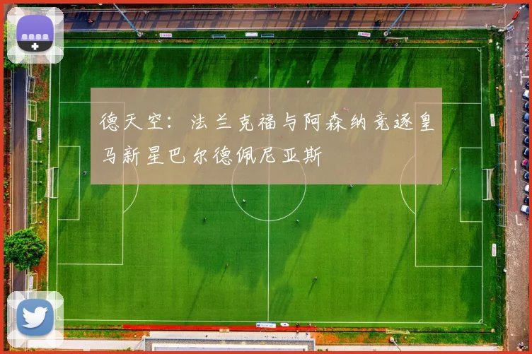 德天空：法兰克福与阿森纳竞逐皇马新星巴尔德佩尼亚斯