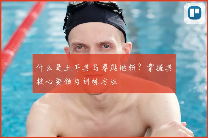 什么是土耳其乌尊贴地斩?掌握其核心要领与训练方法