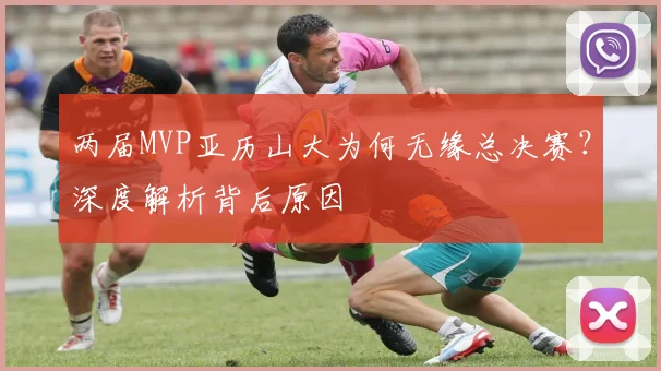 两届MVP亚历山大为何无缘总决赛？深度解析背后原因
