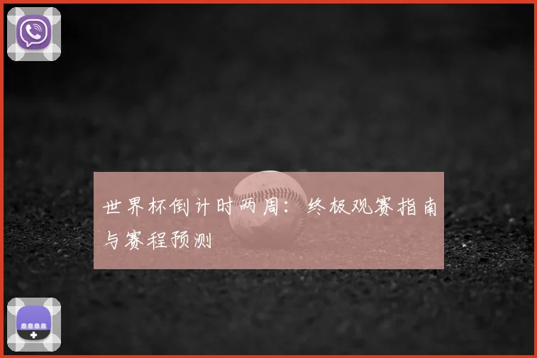 世界杯倒计时两周：终极观赛指南与赛程预测