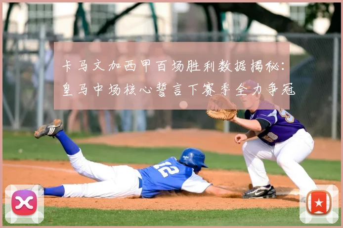 卡马文加西甲百场胜利数据揭秘：皇马中场核心誓言下赛季全力争冠