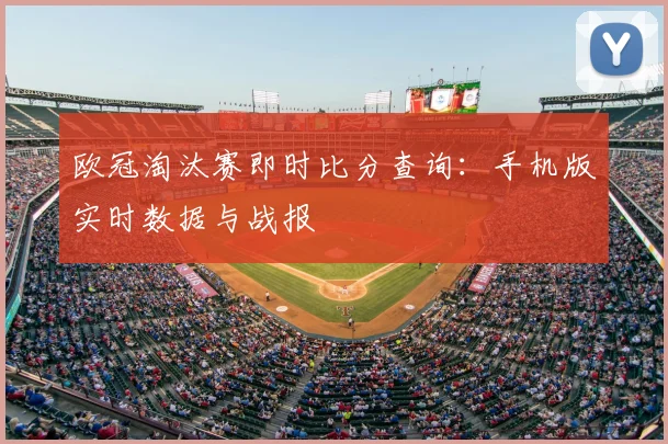 欧冠淘汰赛即时比分查询：手机版实时数据与战报