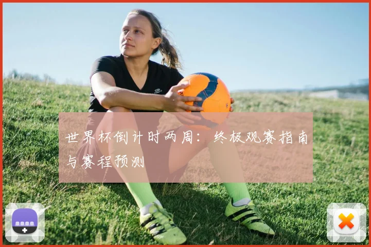 世界杯倒计时两周:终极观赛指南与赛程预测
