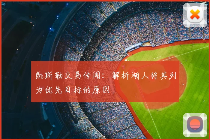 凯斯勒交易传闻：解析湖人将其列为优先目标的原因