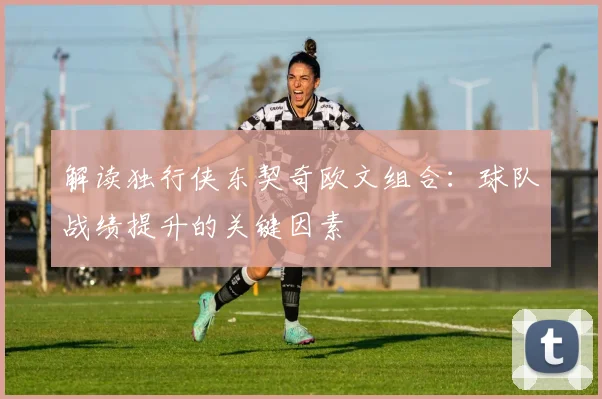 解读独行侠东契奇欧文组合：球队战绩提升的关键因素