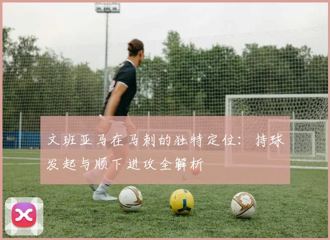 文班亚马在马刺的独特定位：持球发起与顺下进攻全解析