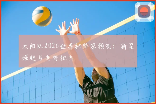 太阳队2026世界杯阵容预测:新星崛起与老将担当