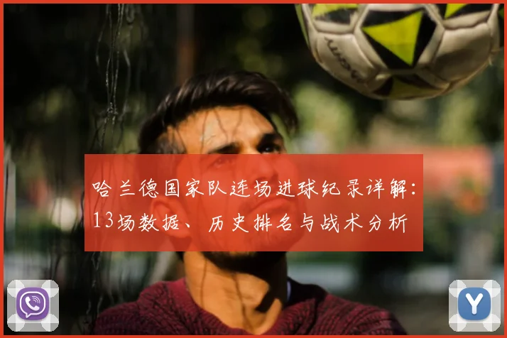哈兰德国家队连场进球纪录详解:13场数据、历史排名与战术分析