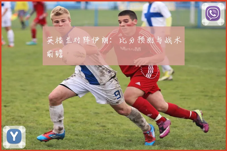 英格兰对阵伊朗：比分预测与战术前瞻