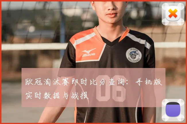欧冠淘汰赛即时比分查询：手机版实时数据与战报