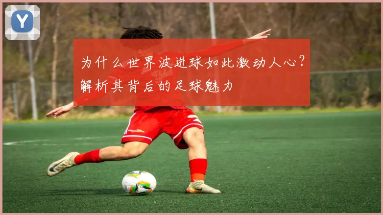 为什么世界波进球如此激动人心？解析其背后的足球魅力
