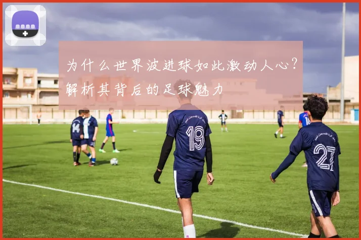为什么世界波进球如此激动人心?解析其背后的足球魅力