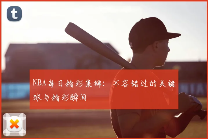 NBA每日精彩集锦：不容错过的关键球与精彩瞬间