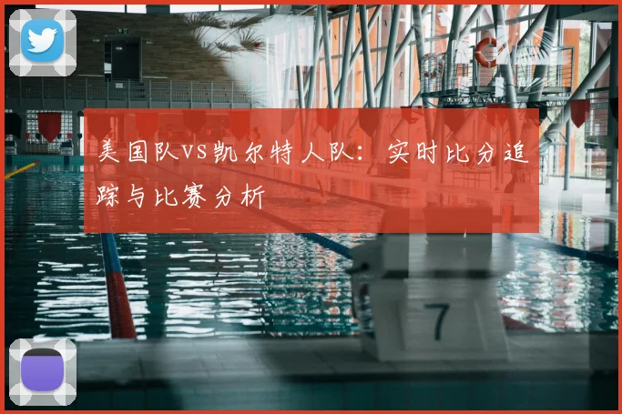 美国队vs凯尔特人队:实时比分追踪与比赛分析