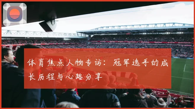 体育焦点人物专访：冠军选手的成长历程与心路分享