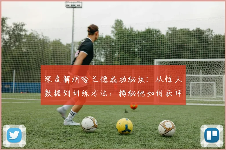 深度解析哈兰德成功秘诀:从惊人数据到训练方法,揭秘他如何获评最佳球员