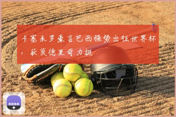 卡塞米罗豪言巴西强势出征世界杯,获莫德里奇力挺