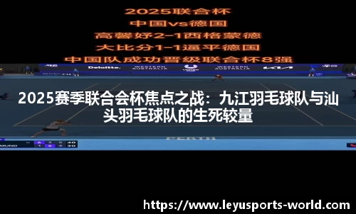 2025赛季联合会杯焦点之战：九江羽毛球队与汕头羽毛球队的生死较量